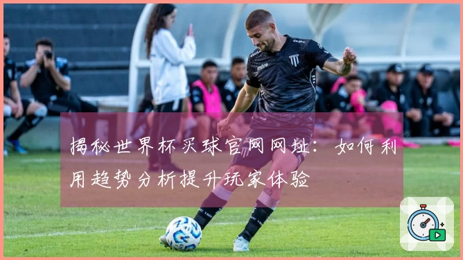 揭秘世界杯买球官网网址：如何利用趋势分析提升玩家体验