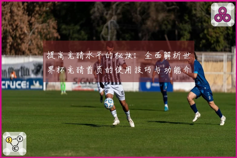 提高竞猜水平的秘诀：全面解析世界杯竞猜首页的使用技巧与功能介绍