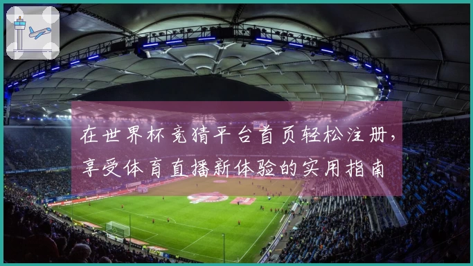 在世界杯竞猜平台首页轻松注册，享受体育直播新体验的实用指南