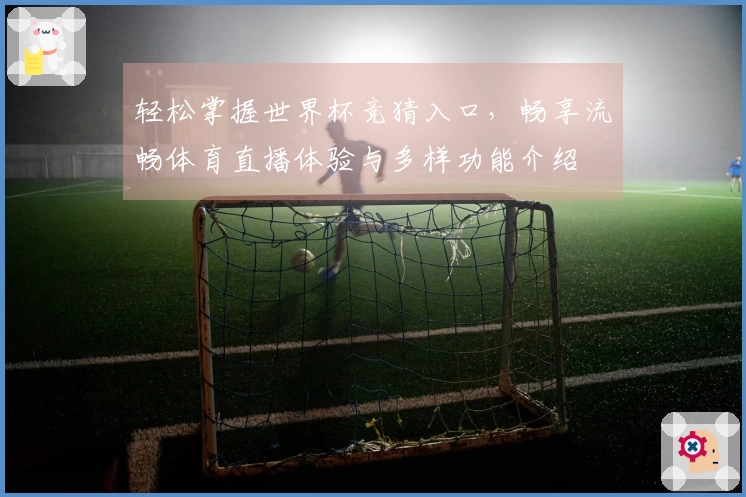 轻松掌握世界杯竞猜入口，畅享流畅体育直播体验与多样功能介绍