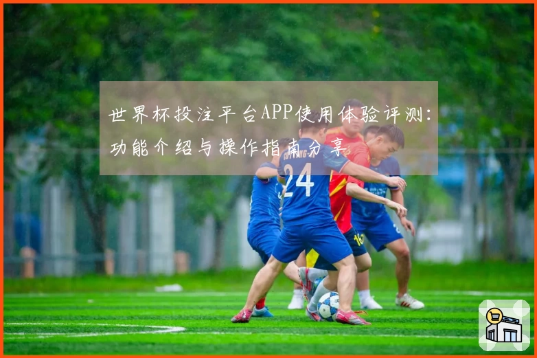 世界杯投注平台APP使用体验评测：功能介绍与操作指南分享