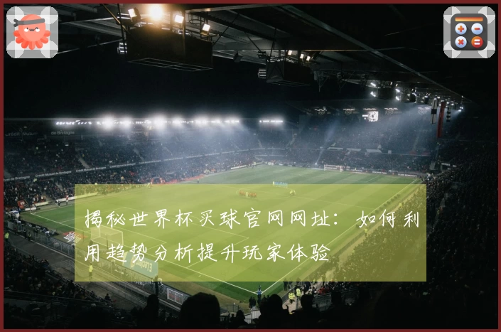 揭秘世界杯买球官网网址：如何利用趋势分析提升玩家体验