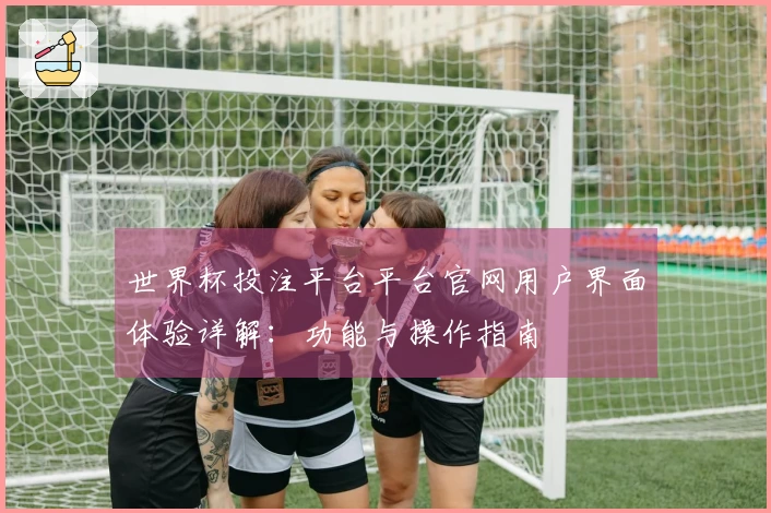 世界杯投注平台平台官网用户界面体验详解：功能与操作指南