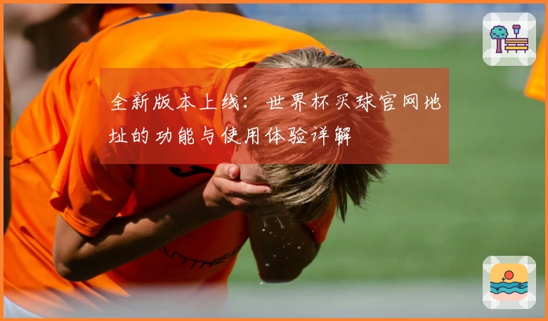 全新版本上线：世界杯买球官网地址的功能与使用体验详解