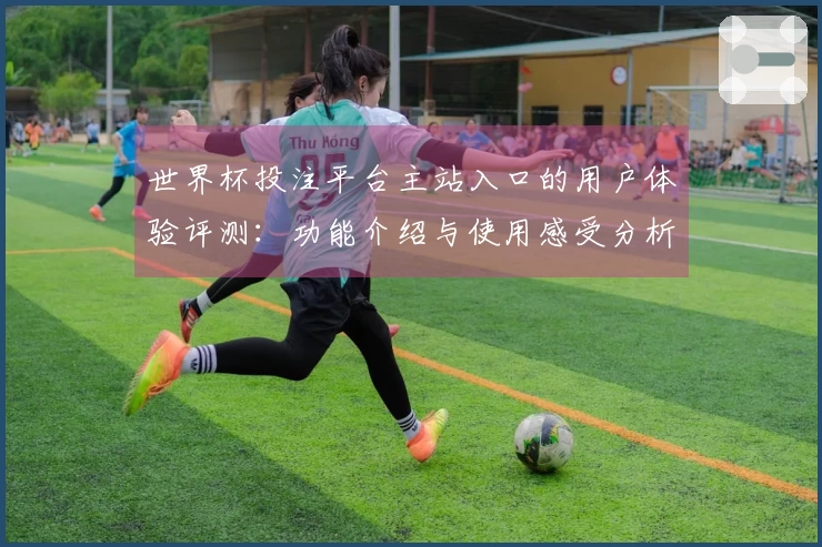 世界杯投注平台主站入口的用户体验评测：功能介绍与使用感受分析